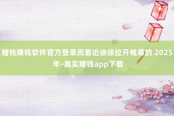 赌钱赚钱软件官方登录而靠近徐徐拉开帷幕的 2025 年-真实赌钱app下载