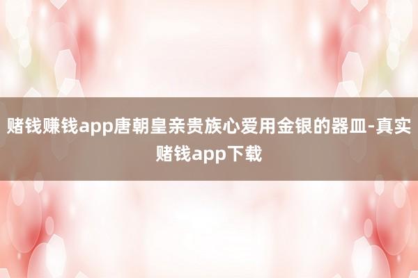 赌钱赚钱app唐朝皇亲贵族心爱用金银的器皿-真实赌钱app下载