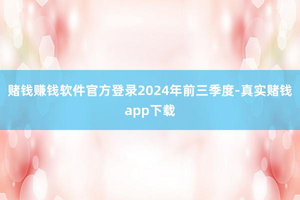 赌钱赚钱软件官方登录　　2024年前三季度-真实赌钱app下载