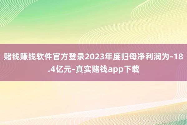 赌钱赚钱软件官方登录2023年度归母净利润为-18.4亿元-真实赌钱app下载