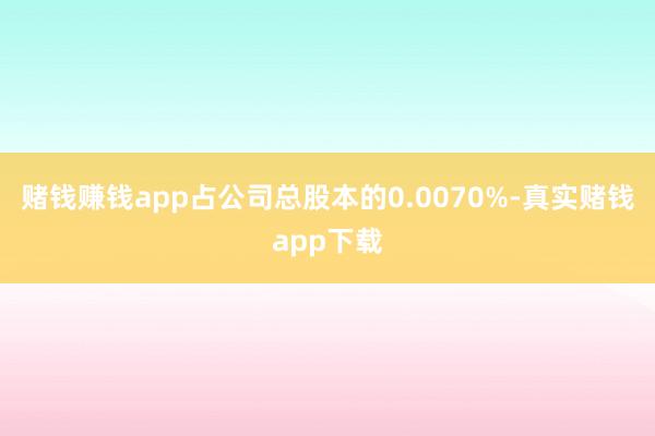 赌钱赚钱app占公司总股本的0.0070%-真实赌钱app下载