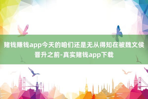 赌钱赚钱app今天的咱们还是无从得知在被魏文侯晋升之前-真实赌钱app下载
