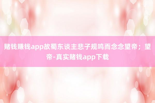 赌钱赚钱app故蜀东谈主悲子规鸣而念念望帝;望帝-真实赌钱app下载
