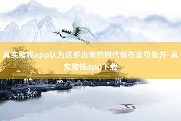 真实赌钱app认为这多出来的时代像在责罚我方-真实赌钱app下载