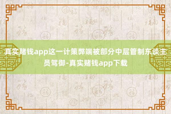 真实赌钱app这一计策弊端被部分中层管制东谈主员驾御-真实赌钱app下载