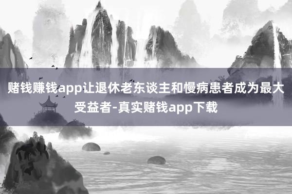 赌钱赚钱app让退休老东谈主和慢病患者成为最大受益者-真实赌钱app下载