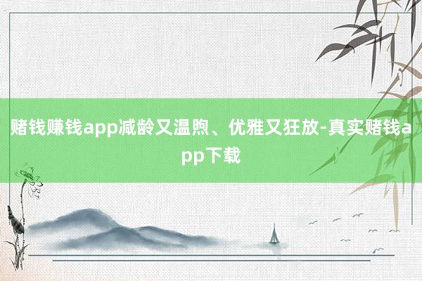 赌钱赚钱app减龄又温煦、优雅又狂放-真实赌钱app下载