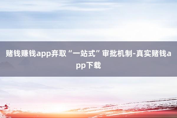 赌钱赚钱app弃取“一站式”审批机制-真实赌钱app下载