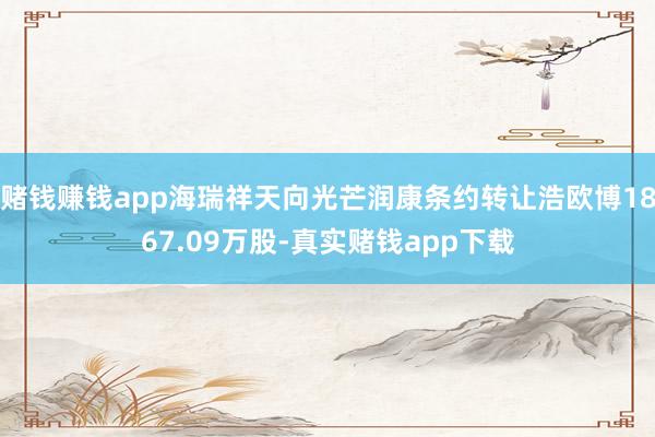 赌钱赚钱app海瑞祥天向光芒润康条约转让浩欧博1867.09万股-真实赌钱app下载