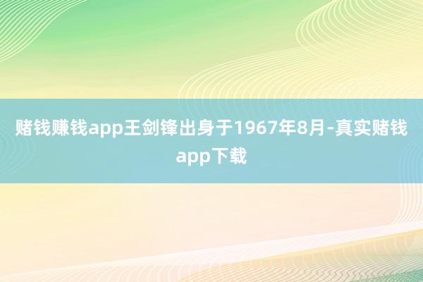 赌钱赚钱app王剑锋出身于1967年8月-真实赌钱app下载