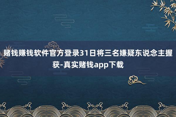赌钱赚钱软件官方登录31日将三名嫌疑东说念主握获-真实赌钱app下载