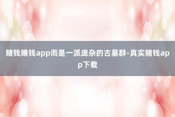 赌钱赚钱app而是一派庞杂的古墓群-真实赌钱app下载