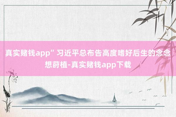 真实赌钱app”习近平总布告高度嗜好后生的念念想莳植-真实赌钱app下载