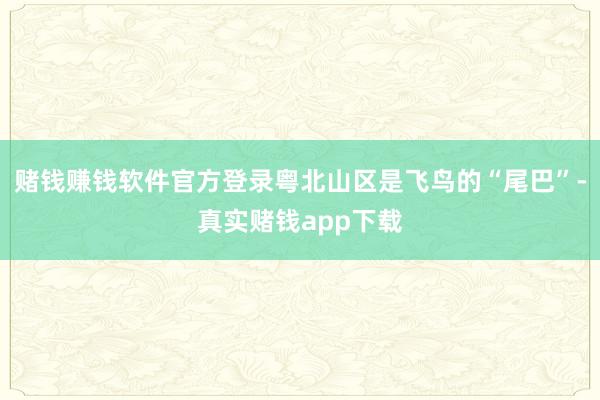 赌钱赚钱软件官方登录粤北山区是飞鸟的“尾巴”-真实赌钱app下载