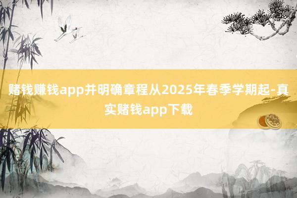 赌钱赚钱app并明确章程从2025年春季学期起-真实赌钱app下载