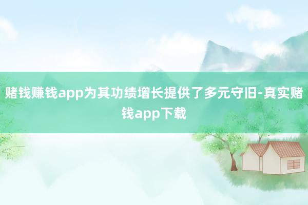 赌钱赚钱app为其功绩增长提供了多元守旧-真实赌钱app下载