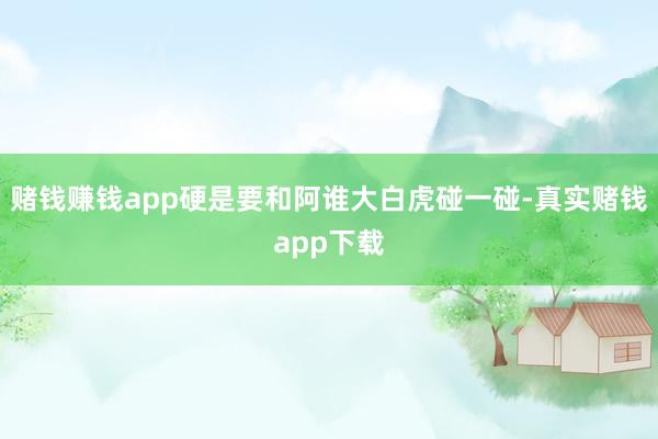 赌钱赚钱app硬是要和阿谁大白虎碰一碰-真实赌钱app下载