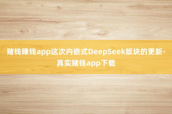 赌钱赚钱app这次内嵌式DeepSeek版块的更新-真实赌钱app下载