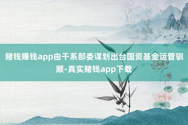 赌钱赚钱app由干系部委谋划出台国资基金运管驯顺-真实赌钱app下载