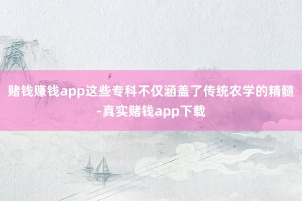 赌钱赚钱app这些专科不仅涵盖了传统农学的精髓-真实赌钱app下载
