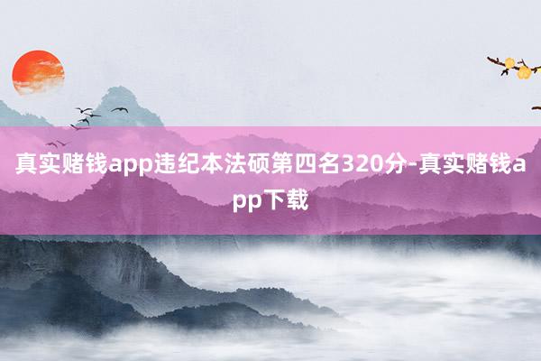 真实赌钱app违纪本法硕第四名320分-真实赌钱app下载