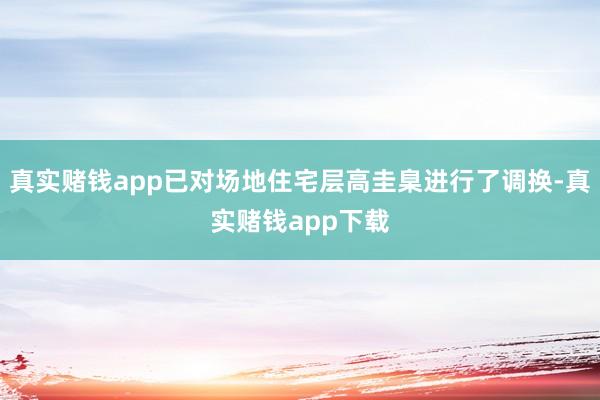 真实赌钱app已对场地住宅层高圭臬进行了调换-真实赌钱app下载