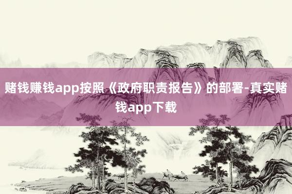 赌钱赚钱app按照《政府职责报告》的部署-真实赌钱app下载