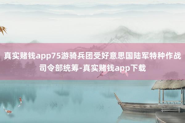 真实赌钱app75游骑兵团受好意思国陆军特种作战司令部统筹-真实赌钱app下载