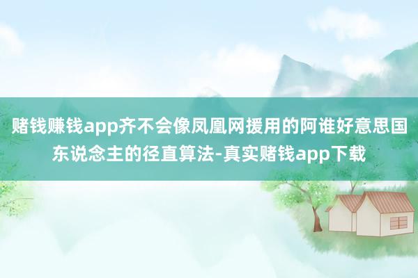 赌钱赚钱app齐不会像凤凰网援用的阿谁好意思国东说念主的径直算法-真实赌钱app下载