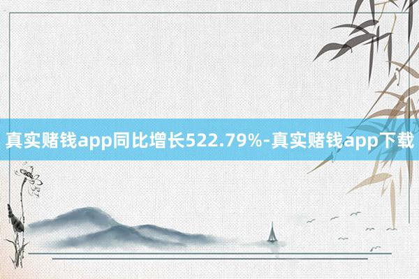 真实赌钱app同比增长522.79%-真实赌钱app下载