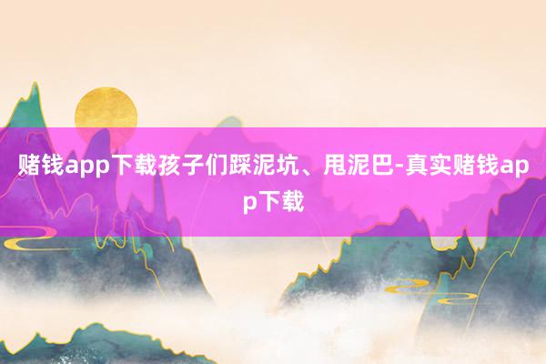 赌钱app下载孩子们踩泥坑、甩泥巴-真实赌钱app下载