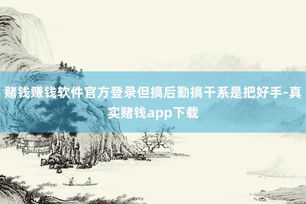 赌钱赚钱软件官方登录但搞后勤搞干系是把好手-真实赌钱app下载