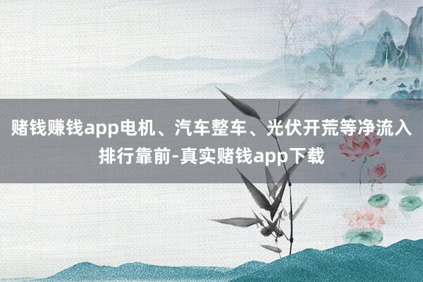 赌钱赚钱app电机、汽车整车、光伏开荒等净流入排行靠前-真实赌钱app下载