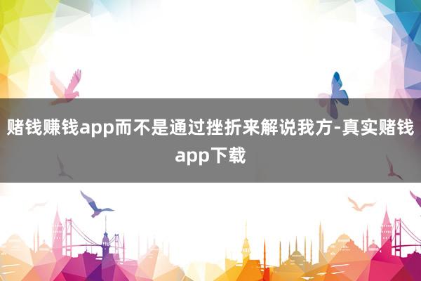 赌钱赚钱app而不是通过挫折来解说我方-真实赌钱app下载