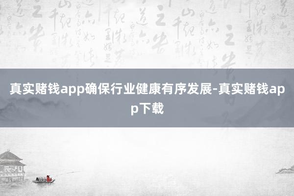 真实赌钱app确保行业健康有序发展-真实赌钱app下载