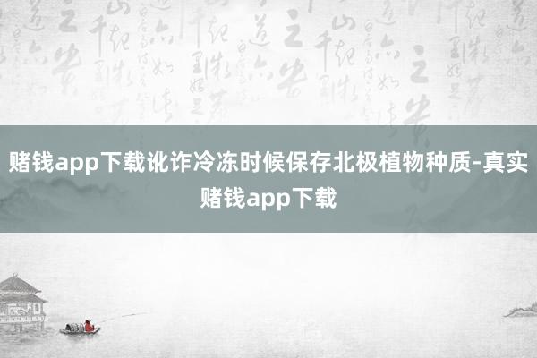 赌钱app下载讹诈冷冻时候保存北极植物种质-真实赌钱app下载