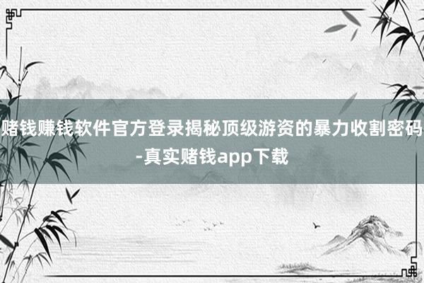 赌钱赚钱软件官方登录揭秘顶级游资的暴力收割密码-真实赌钱app下载