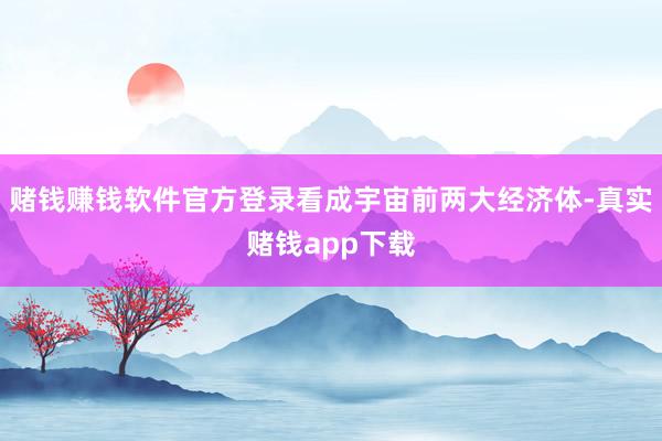 赌钱赚钱软件官方登录看成宇宙前两大经济体-真实赌钱app下载