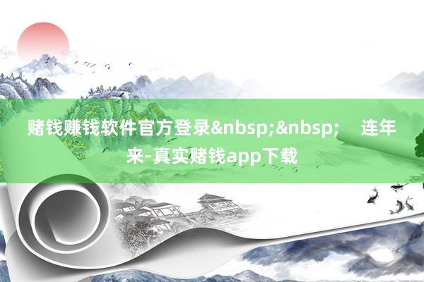 赌钱赚钱软件官方登录&nbsp;&nbsp;    连年来-真实赌钱app下载