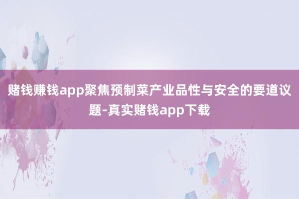 赌钱赚钱app聚焦预制菜产业品性与安全的要道议题-真实赌钱app下载