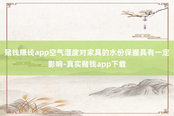 赌钱赚钱app空气湿度对家具的水份保握具有一定影响-真实赌钱app下载