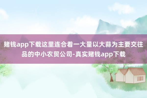 赌钱app下载这里连合着一大量以大蒜为主要交往品的中小农贸公司-真实赌钱app下载