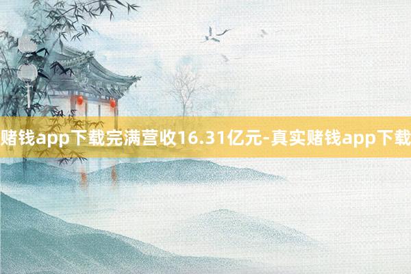 赌钱app下载完满营收16.31亿元-真实赌钱app下载