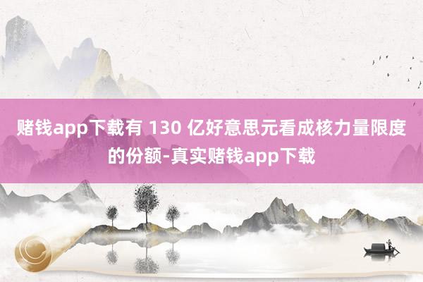 赌钱app下载有 130 亿好意思元看成核力量限度的份额-真实赌钱app下载