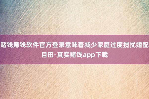赌钱赚钱软件官方登录意味着减少家庭过度搅扰婚配目田-真实赌钱app下载