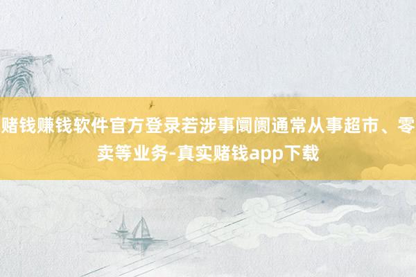 赌钱赚钱软件官方登录若涉事阛阓通常从事超市、零卖等业务-真实赌钱app下载