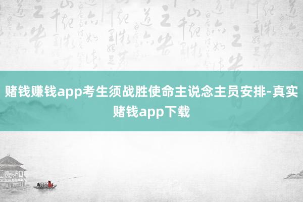赌钱赚钱app考生须战胜使命主说念主员安排-真实赌钱app下载