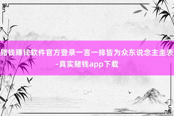 赌钱赚钱软件官方登录一言一排皆为众东说念主圭表-真实赌钱app下载