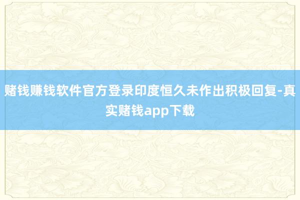 赌钱赚钱软件官方登录印度恒久未作出积极回复-真实赌钱app下载