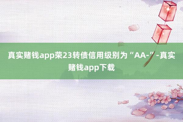 真实赌钱app荣23转债信用级别为“AA-”-真实赌钱app下载